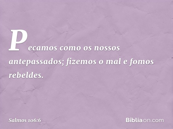 Pecamos como os nossos antepassados;
fizemos o mal e fomos rebeldes. -- Salmo 106:6