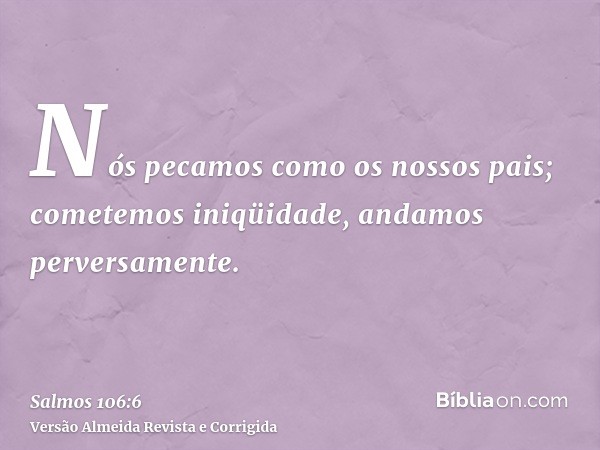 Nós pecamos como os nossos pais; cometemos iniqüidade, andamos perversamente.
