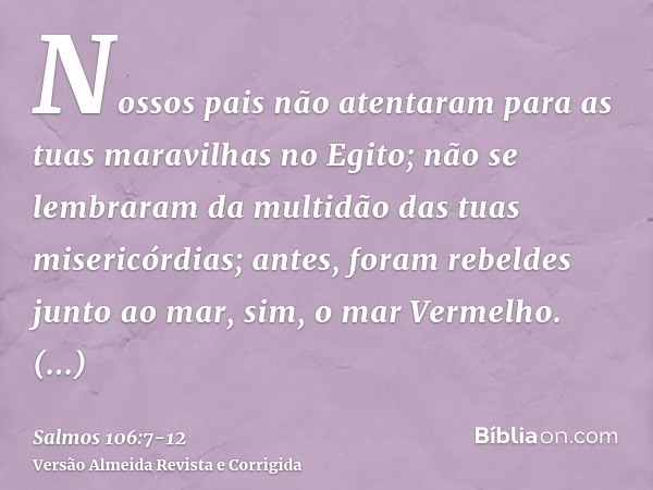 Nossos pais não atentaram para as tuas maravilhas no Egito; não se lembraram da multidão das tuas misericórdias; antes, foram rebeldes junto ao mar, sim, o mar 