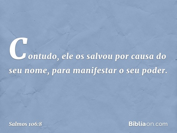 Contudo, ele os salvou por causa do seu nome,
para manifestar o seu poder. -- Salmo 106:8