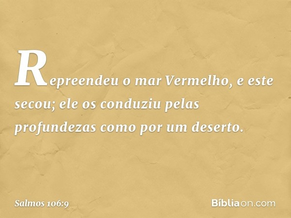 Repreendeu o mar Vermelho, e este secou;
ele os conduziu pelas profundezas
como por um deserto. -- Salmo 106:9