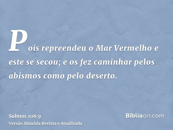 Pois repreendeu o Mar Vermelho e este se secou; e os fez caminhar pelos abismos como pelo deserto.