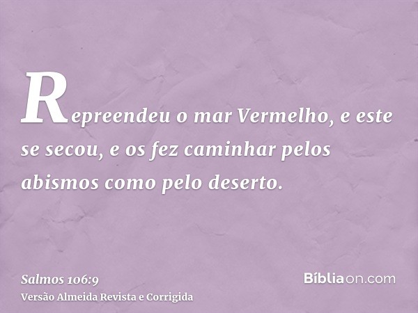 Repreendeu o mar Vermelho, e este se secou, e os fez caminhar pelos abismos como pelo deserto.
