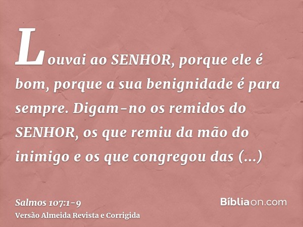 Louvai ao SENHOR, porque ele é bom, porque a sua benignidade é para sempre.Digam-no os remidos do SENHOR, os que remiu da mão do inimigoe os que congregou das t