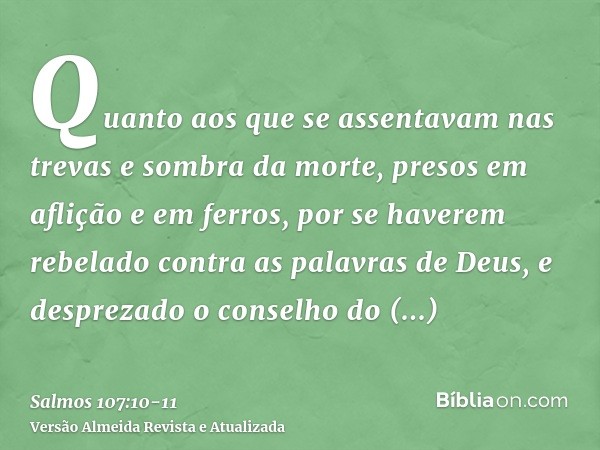 Quanto aos que se assentavam nas trevas e sombra da morte, presos em aflição e em ferros,por se haverem rebelado contra as palavras de Deus, e desprezado o cons