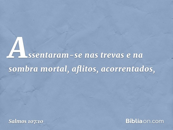 Assentaram-se nas trevas e na sombra mortal,
aflitos, acorrentados, -- Salmo 107:10