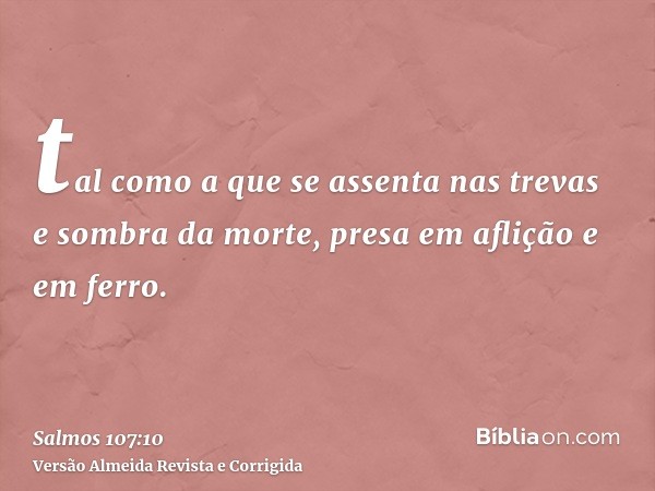 tal como a que se assenta nas trevas e sombra da morte, presa em aflição e em ferro.