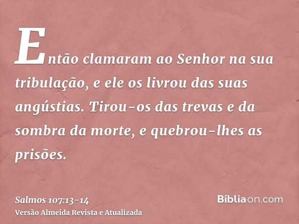 Então clamaram ao Senhor na sua tribulação, e ele os livrou das suas angústias.Tirou-os das trevas e da sombra da morte, e quebrou-lhes as prisões.