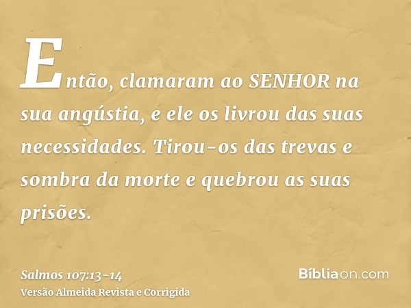 Então, clamaram ao SENHOR na sua angústia, e ele os livrou das suas necessidades.Tirou-os das trevas e sombra da morte e quebrou as suas prisões.