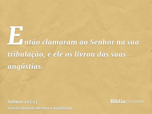 Então clamaram ao Senhor na sua tribulação, e ele os livrou das suas angústias.