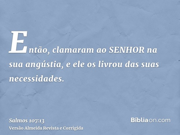 Então, clamaram ao SENHOR na sua angústia, e ele os livrou das suas necessidades.