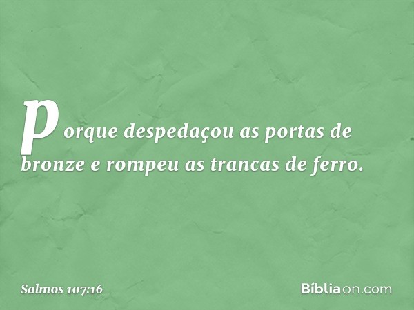 porque despedaçou as portas de bronze
e rompeu as trancas de ferro. -- Salmo 107:16