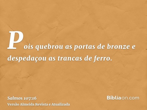 Pois quebrou as portas de bronze e despedaçou as trancas de ferro.