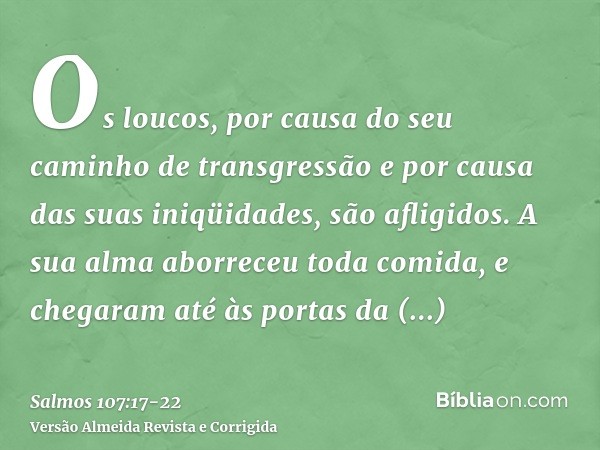 Os loucos, por causa do seu caminho de transgressão e por causa das suas iniqüidades, são afligidos.A sua alma aborreceu toda comida, e chegaram até às portas d