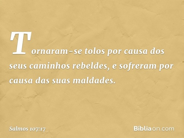 Tornaram-se tolos por causa
dos seus caminhos rebeldes,
e sofreram por causa das suas maldades. -- Salmo 107:17