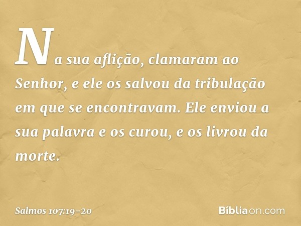 Na sua aflição, clamaram ao Senhor,
e ele os salvou da tribulação
em que se encontravam. Ele enviou a sua palavra e os curou,
e os livrou da morte. -- Salmo 107