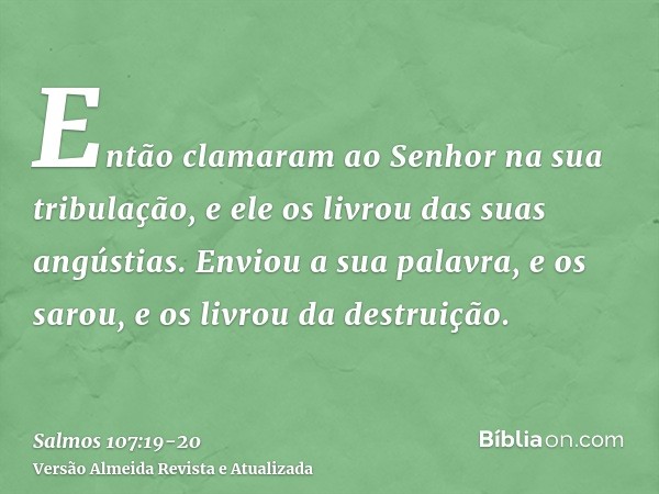 Então clamaram ao Senhor na sua tribulação, e ele os livrou das suas angústias.Enviou a sua palavra, e os sarou, e os livrou da destruição.