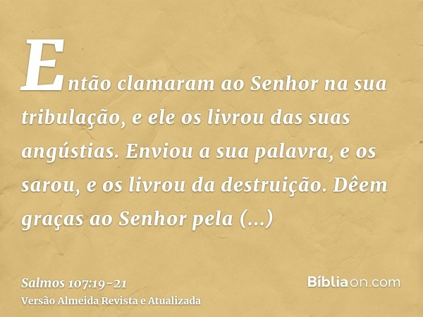 Então clamaram ao Senhor na sua tribulação, e ele os livrou das suas angústias.Enviou a sua palavra, e os sarou, e os livrou da destruição.Dêem graças ao Senhor