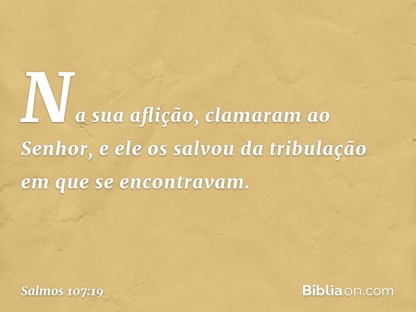 Na sua aflição, clamaram ao Senhor,
e ele os salvou da tribulação
em que se encontravam. -- Salmo 107:19