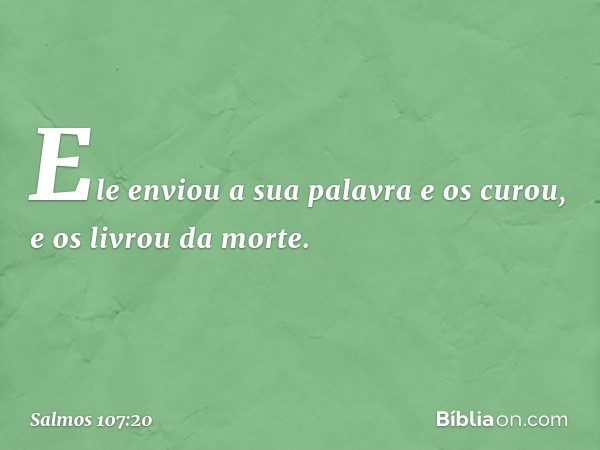 Ele enviou a sua palavra e os curou,
e os livrou da morte. -- Salmo 107:20