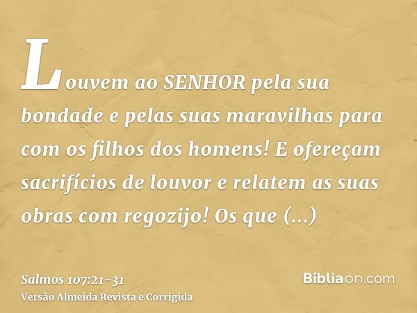 Louvem ao SENHOR pela sua bondade e pelas suas maravilhas para com os filhos dos homens!E ofereçam sacrifícios de louvor e relatem as suas obras com regozijo!Os