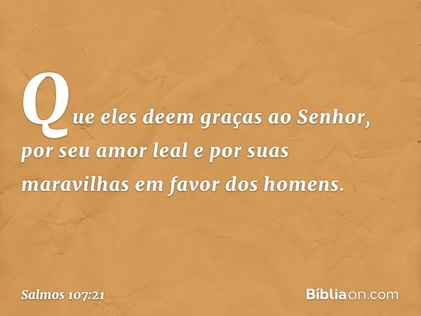 Que eles deem graças ao Senhor,
por seu amor leal e por suas maravilhas
em favor dos homens. -- Salmo 107:21