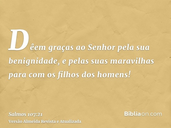 Dêem graças ao Senhor pela sua benignidade, e pelas suas maravilhas para com os filhos dos homens!