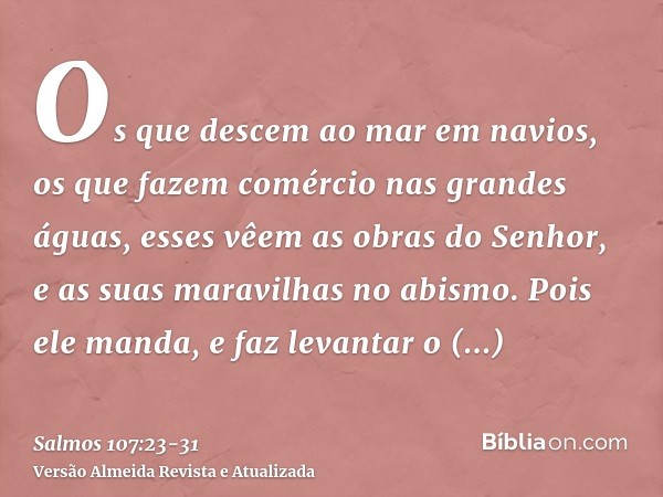 Os que descem ao mar em navios, os que fazem comércio nas grandes águas,esses vêem as obras do Senhor, e as suas maravilhas no abismo.Pois ele manda, e faz leva