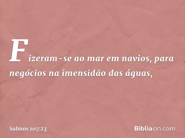 Fizeram-se ao mar em navios,
para negócios na imensidão das águas, -- Salmo 107:23