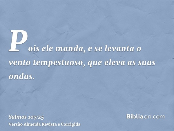 Pois ele manda, e se levanta o vento tempestuoso, que eleva as suas ondas.