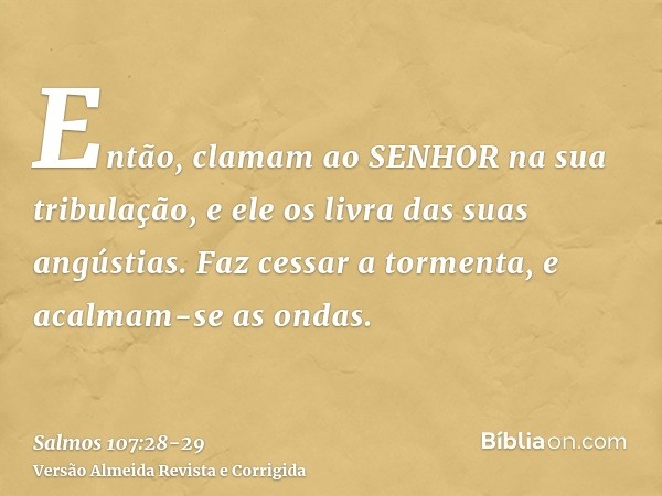 Então, clamam ao SENHOR na sua tribulação, e ele os livra das suas angústias.Faz cessar a tormenta, e acalmam-se as ondas.