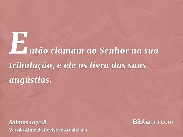 Então clamam ao Senhor na sua tribulação, e ele os livra das suas angústias.