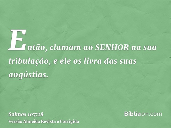 Então, clamam ao SENHOR na sua tribulação, e ele os livra das suas angústias.
