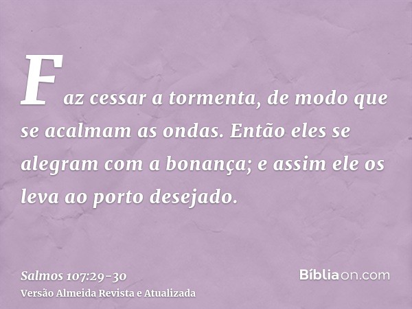 Faz cessar a tormenta, de modo que se acalmam as ondas.Então eles se alegram com a bonança; e assim ele os leva ao porto desejado.