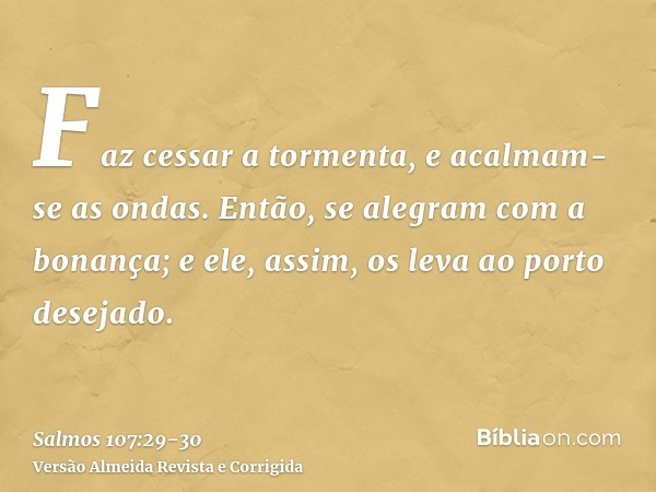 Faz cessar a tormenta, e acalmam-se as ondas.Então, se alegram com a bonança; e ele, assim, os leva ao porto desejado.