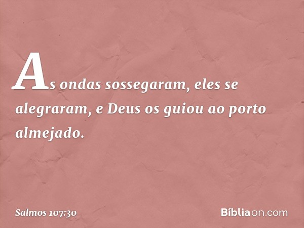 As ondas sossegaram, eles se alegraram,
e Deus os guiou ao porto almejado. -- Salmo 107:30