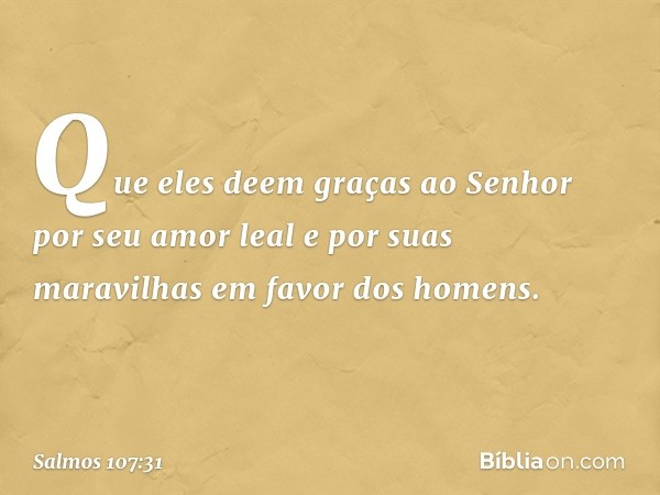 Que eles deem graças ao Senhor
por seu amor leal e por suas maravilhas
em favor dos homens. -- Salmo 107:31