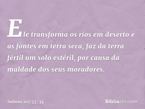 Ele transforma os rios em deserto
e as fontes em terra seca, faz da terra fértil um solo estéril,
por causa da maldade dos seus moradores. -- Salmo 107:33-34