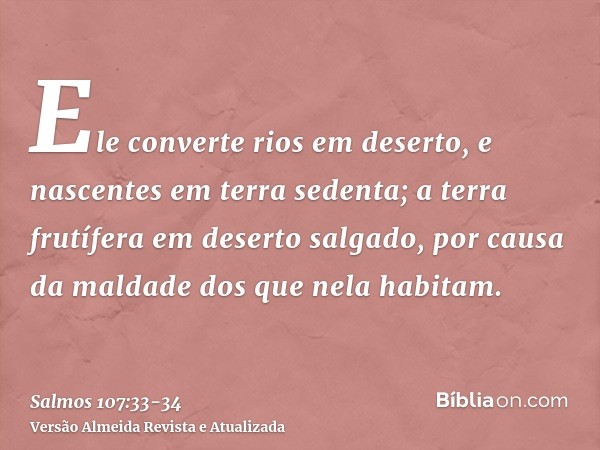 Ele converte rios em deserto, e nascentes em terra sedenta;a terra frutífera em deserto salgado, por causa da maldade dos que nela habitam.