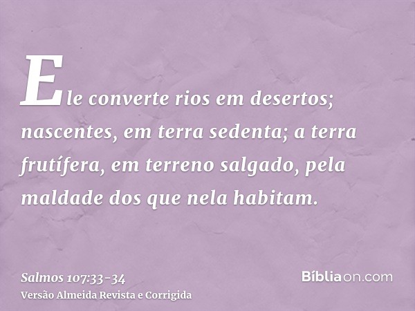 Ele converte rios em desertos; nascentes, em terra sedenta;a terra frutífera, em terreno salgado, pela maldade dos que nela habitam.