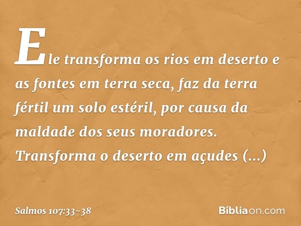 Ele transforma os rios em deserto
e as fontes em terra seca, faz da terra fértil um solo estéril,
por causa da maldade dos seus moradores. Transforma o deserto 