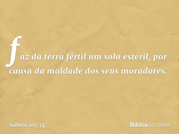 faz da terra fértil um solo estéril,
por causa da maldade dos seus moradores. -- Salmo 107:34