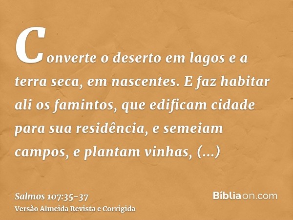 Converte o deserto em lagos e a terra seca, em nascentes.E faz habitar ali os famintos, que edificam cidade para sua residência,e semeiam campos, e plantam vinh