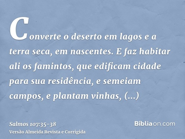 Converte o deserto em lagos e a terra seca, em nascentes.E faz habitar ali os famintos, que edificam cidade para sua residência,e semeiam campos, e plantam vinh