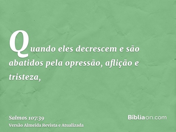 Quando eles decrescem e são abatidos pela opressão, aflição e tristeza,