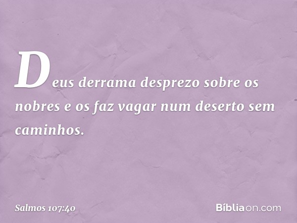 Deus derrama desprezo sobre os nobres
e os faz vagar num deserto sem caminhos. -- Salmo 107:40