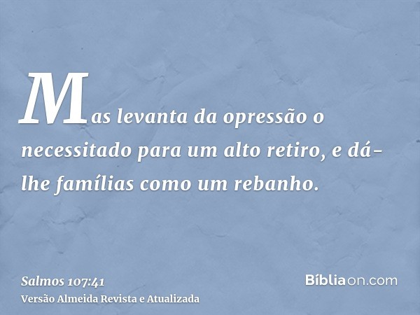 Mas levanta da opressão o necessitado para um alto retiro, e dá-lhe famílias como um rebanho.