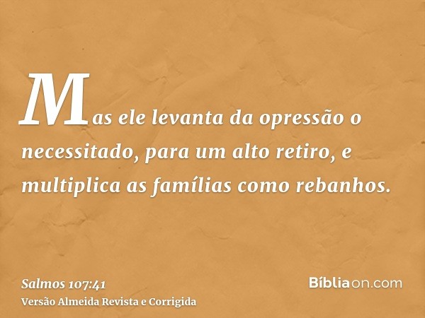 Mas ele levanta da opressão o necessitado, para um alto retiro, e multiplica as famílias como rebanhos.