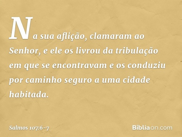Na sua aflição, clamaram ao Senhor,
e ele os livrou da tribulação
em que se encontravam e os conduziu por caminho seguro
a uma cidade habitada. -- Salmo 107:6-7