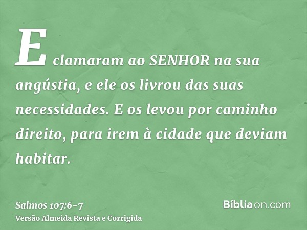 E clamaram ao SENHOR na sua angústia, e ele os livrou das suas necessidades.E os levou por caminho direito, para irem à cidade que deviam habitar.